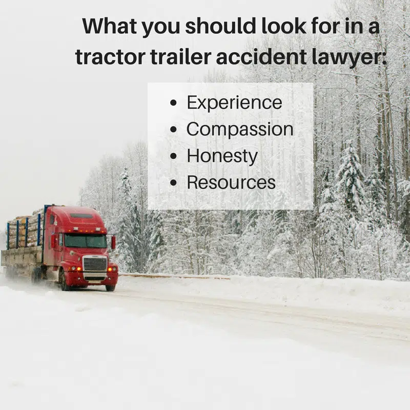 What you should look for in a tractor trailer accident lawyer: 1. Experience, 2. Compassion, 3. Honest, 4. Resources